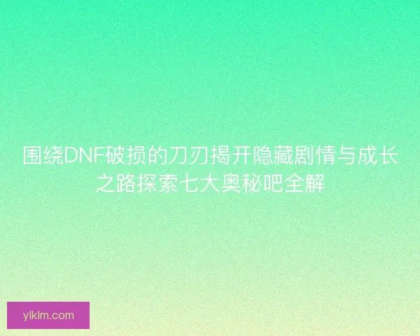 围绕DNF破损的刀刃揭开隐藏剧情与成长之路探索七大奥秘吧全解