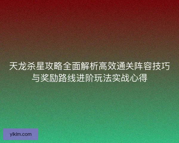天龙杀星攻略全面解析高效通关阵容技巧与奖励路线进阶玩法实战心得