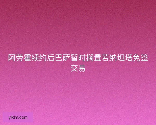 阿劳霍续约后巴萨暂时搁置若纳坦塔免签交易