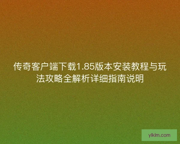 传奇客户端下载1.85版本安装教程与玩法攻略全解析详细指南说明