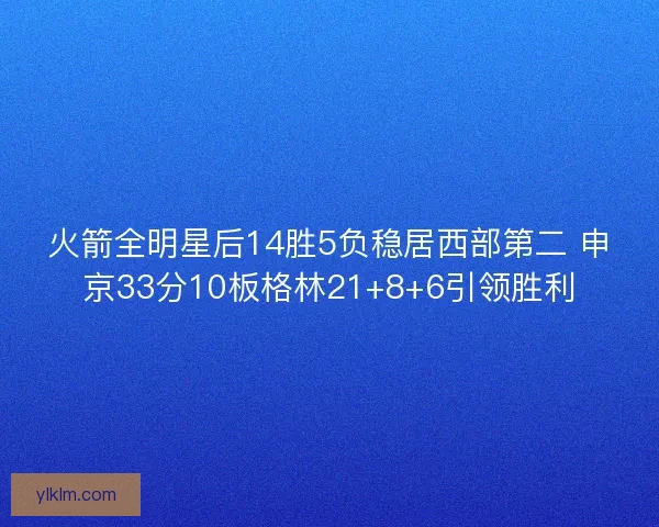 火箭全明星后14胜5负稳居西部第二 申京33分10板格林21+8+6引领胜利