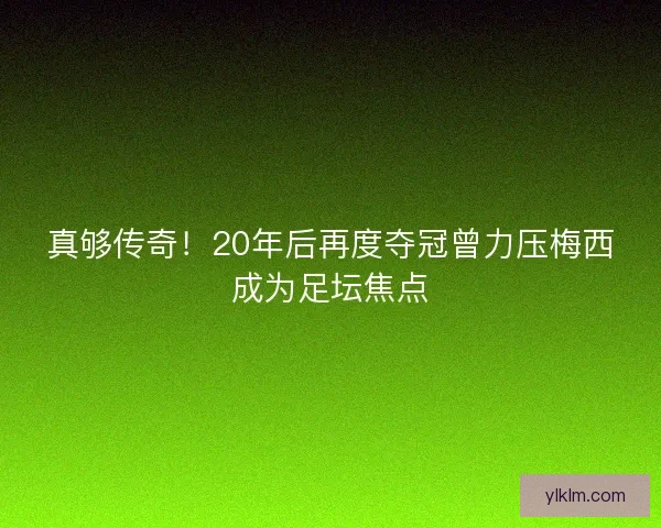真够传奇！20年后再度夺冠曾力压梅西成为足坛焦点
